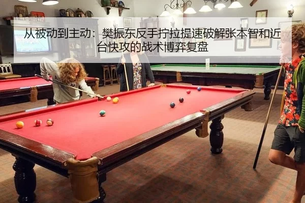 从被动到主动：樊振东反手拧拉提速破解张本智和近台快攻的战术博弈复盘